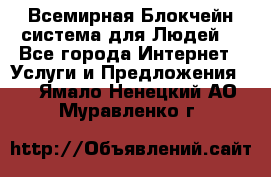 Всемирная Блокчейн-система для Людей! - Все города Интернет » Услуги и Предложения   . Ямало-Ненецкий АО,Муравленко г.